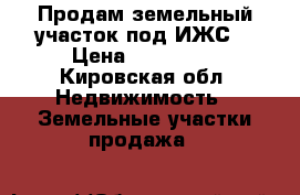 Продам земельный участок под ИЖС. › Цена ­ 350 000 - Кировская обл. Недвижимость » Земельные участки продажа   